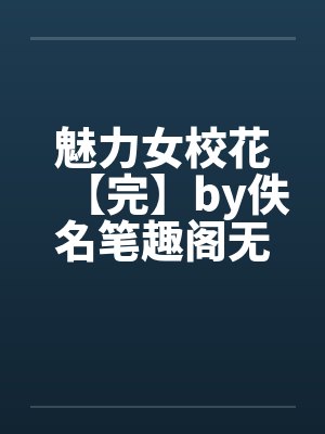 魅力女校花【完】by佚名笔趣阁无弹窗封面