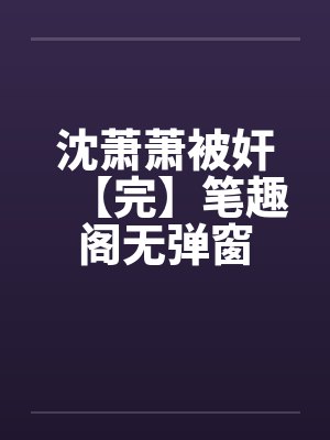 沈萧萧被奸【完】笔趣阁无弹窗封面