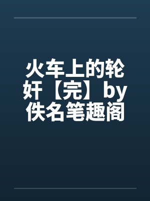 火车上的轮奸【完】by佚名笔趣阁无弹窗封面
