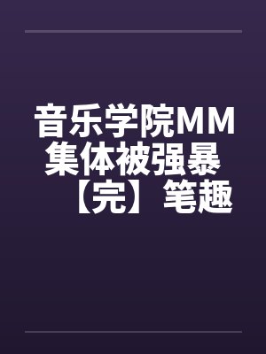 音乐学院MM集体被强暴【完】笔趣阁无弹窗封面