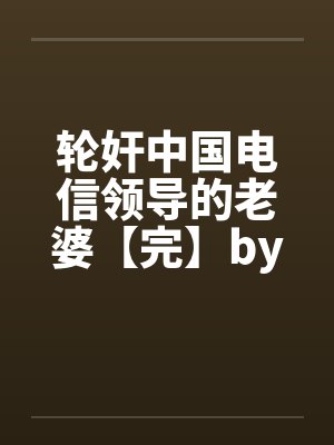 轮奸中国电信领导的老婆【完】by佚名封面