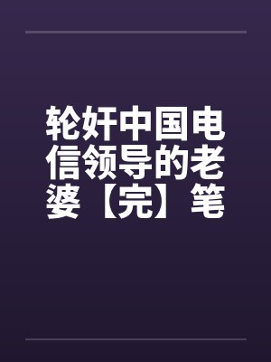 轮奸中国电信领导的老婆【完】笔趣阁无弹窗封面