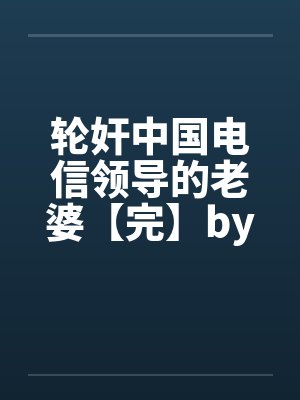 轮奸中国电信领导的老婆【完】by佚名笔趣阁无弹窗封面
