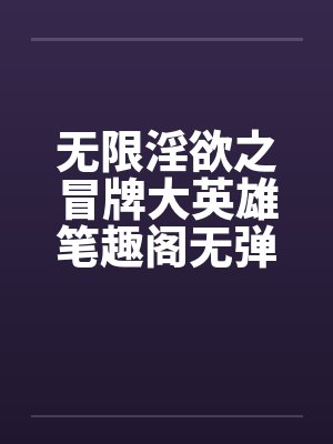 无限淫欲之冒牌大英雄笔趣阁无弹窗封面