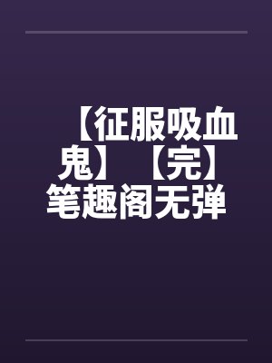 【征服吸血鬼】【完】笔趣阁无弹窗封面