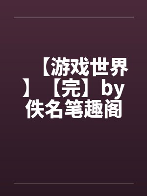 【游戏世界】【完】by佚名笔趣阁无弹窗封面