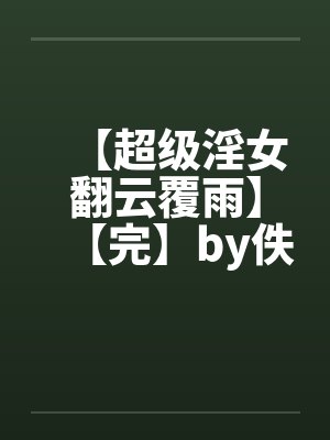 【超级淫女翻云覆雨】【完】by佚名封面