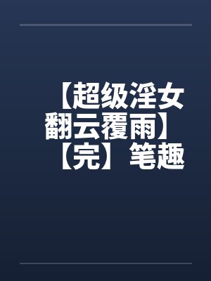 【超级淫女翻云覆雨】【完】笔趣阁无弹窗封面
