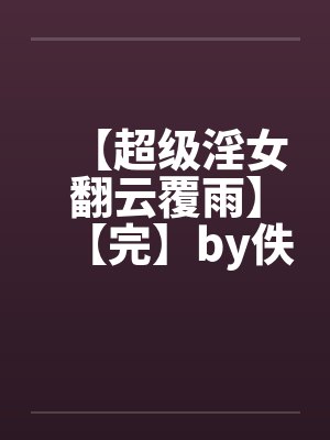 【超级淫女翻云覆雨】【完】by佚名笔趣阁无弹窗封面