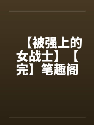 【被强上的女战士】【完】笔趣阁无弹窗封面