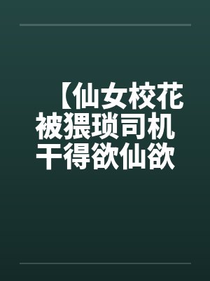 【仙女校花被猥琐司机干得欲仙欲死】【完】封面