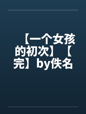 【一个女孩的初次】【完】by佚名笔趣阁无弹窗封面