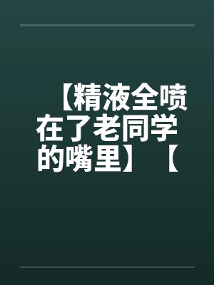 【精液全喷在了老同学的嘴里】【完】封面