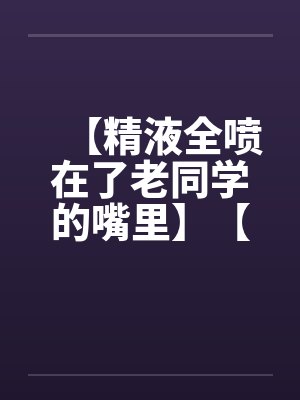 【精液全喷在了老同学的嘴里】【完】笔趣阁无弹窗封面