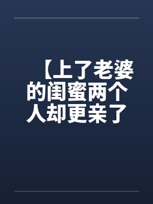 【上了老婆的闺蜜两个人却更亲了】笔趣阁无弹窗封面