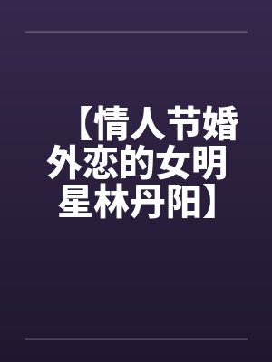 【情人节婚外恋的女明星林丹阳】【完】封面