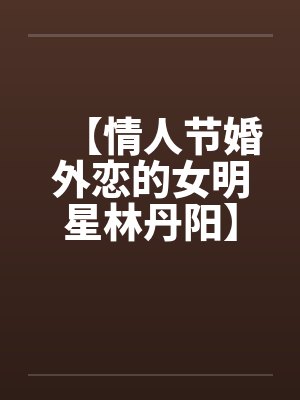 【情人节婚外恋的女明星林丹阳】【完】笔趣阁无弹窗封面