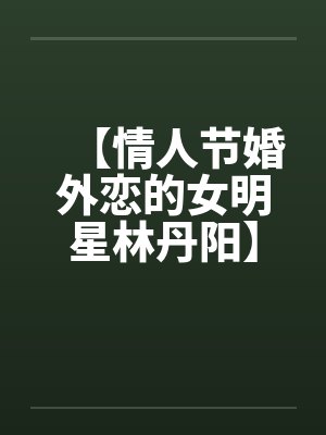【情人节婚外恋的女明星林丹阳】【完】by佚名笔趣阁无弹窗封面
