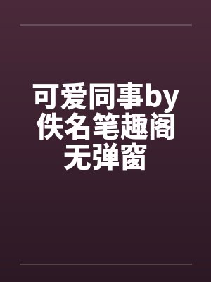 可爱同事by佚名笔趣阁无弹窗封面
