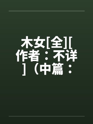 木女[全][作者：不详]（中篇：极为经典的H文）２by佚名封面