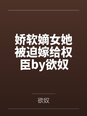 娇软嫡女她被迫嫁给权臣by欲奴封面