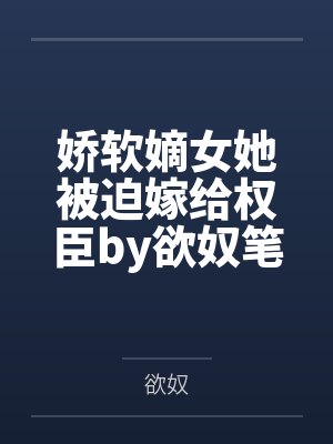 娇软嫡女她被迫嫁给权臣by欲奴笔趣阁无弹窗封面