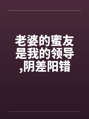 老婆的蜜友是我的领导,阴差阳错却上了她by佚名笔趣阁无弹窗封面
