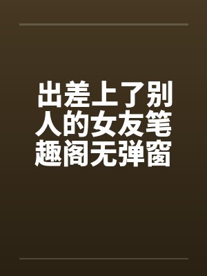 出差上了别人的女友笔趣阁无弹窗封面
