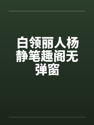 白领丽人杨静笔趣阁无弹窗封面