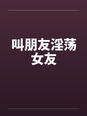 叫朋友淫荡女友by佚名笔趣阁无弹窗