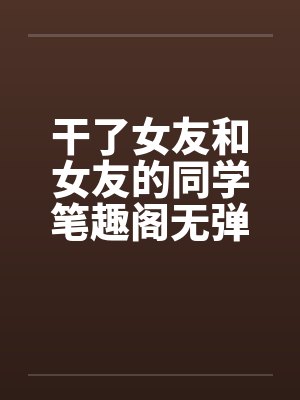 干了女友和女友的同学笔趣阁无弹窗封面