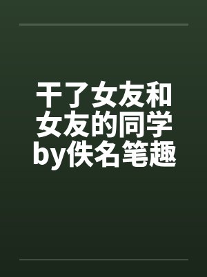 干了女友和女友的同学by佚名笔趣阁无弹窗封面