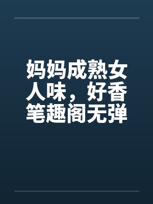 妈妈成熟女人味，好香笔趣阁无弹窗封面