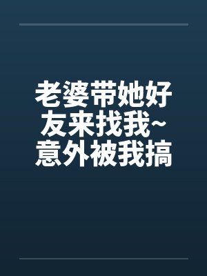 老婆带她好友来找我~意外被我搞上了by佚名封面