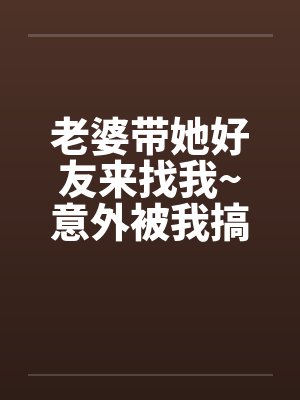 老婆带她好友来找我~意外被我搞上了笔趣阁无弹窗封面