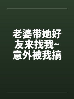 老婆带她好友来找我~意外被我搞上了by佚名笔趣阁无弹窗封面