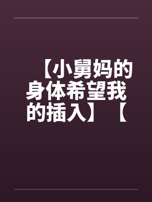 【小舅妈的身体希望我的插入】【完】by佚名封面