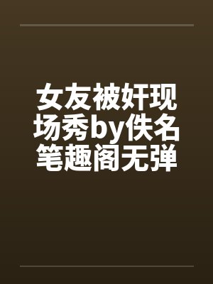女友被奸现场秀by佚名笔趣阁无弹窗封面