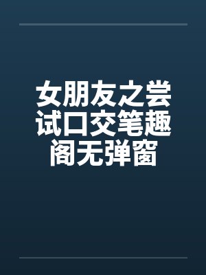 女朋友之尝试口交笔趣阁无弹窗封面