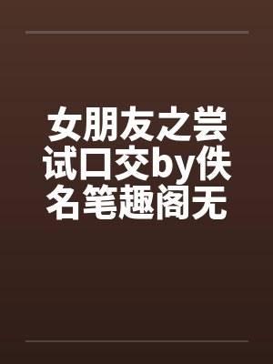 女朋友之尝试口交by佚名笔趣阁无弹窗封面