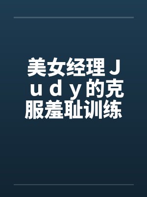 美女经理Ｊｕｄｙ的克服羞耻训练by佚名封面