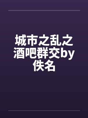 城市之乱之酒吧群交by佚名封面