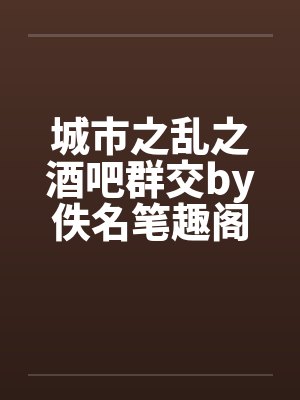 城市之乱之酒吧群交by佚名笔趣阁无弹窗封面