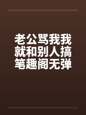 老公骂我我就和别人搞笔趣阁无弹窗封面