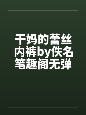 干妈的蕾丝内裤by佚名笔趣阁无弹窗封面