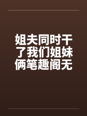 姐夫同时干了我们姐妹俩笔趣阁无弹窗封面