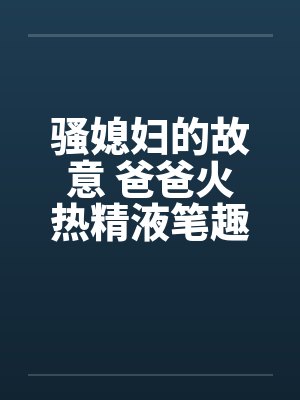 骚媳妇的故意 爸爸火热精液笔趣阁无弹窗封面