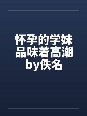 怀孕的学妹品味着高潮by佚名封面