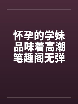 怀孕的学妹品味着高潮笔趣阁无弹窗封面