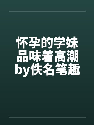 怀孕的学妹品味着高潮by佚名笔趣阁无弹窗封面